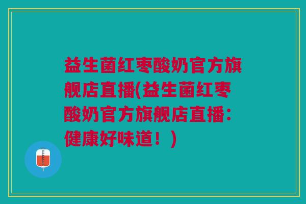 益生菌红枣酸奶官方旗舰店直播(益生菌红枣酸奶官方旗舰店直播:健康好味道!)