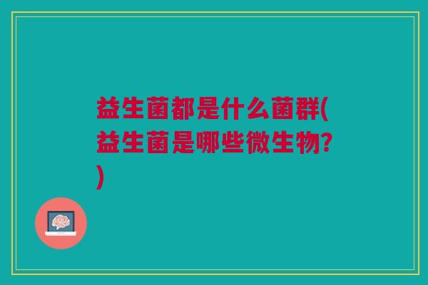 益生菌都是什么菌群(益生菌是哪些微生物?)