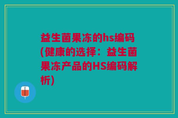 益生菌果冻的hs编码(健康的选择:益生菌果冻产品的HS编码解析)