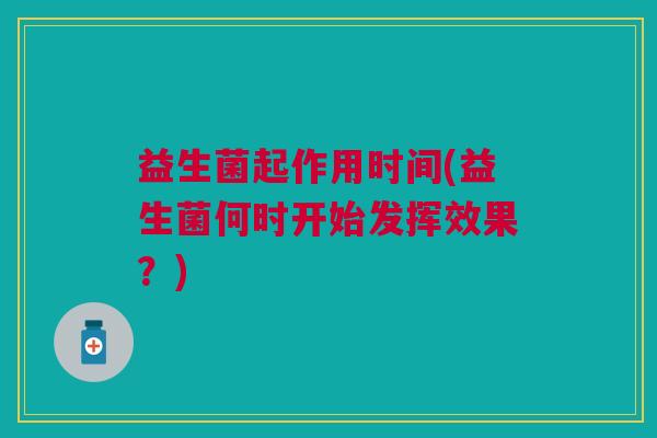 益生菌起作用时间(益生菌何时开始发挥效果?)