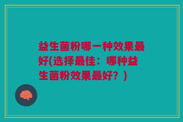 益生菌粉哪一种效果最好(选择最佳:哪种益生菌粉效果最好?)