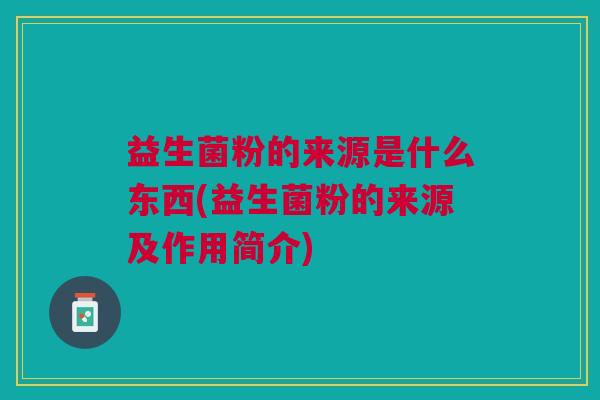 益生菌粉的来源是什么东西(益生菌粉的来源及作用简介)