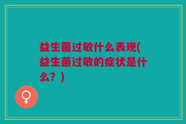 益生菌什么表现(益生菌的症状是什么?) 益生菌什么表现(益生菌的症状是什么?)