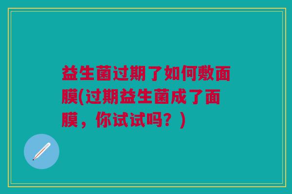 益生菌过期了如何敷面膜(过期益生菌成了面膜,你试试吗?)