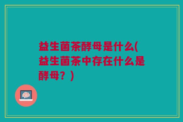 益生菌茶酵母是什么(益生菌茶中存在什么是酵母?)