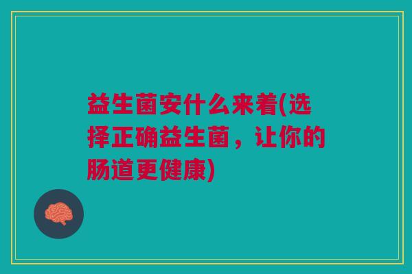 益生菌安什么来着(选择正确益生菌，让你的肠道更健康)
