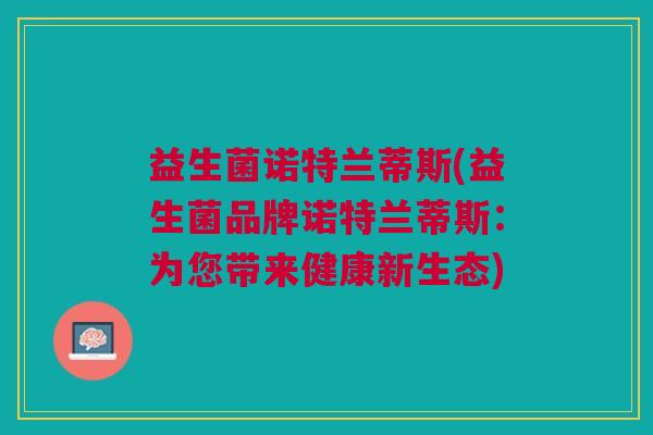 益生菌诺特兰蒂斯(益生菌品牌诺特兰蒂斯:为您带来健康新生态)