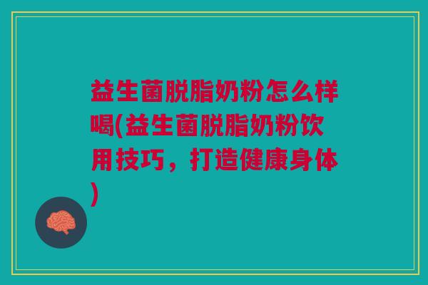 益生菌脱脂奶粉怎么样喝(益生菌脱脂奶粉饮用技巧,打造健康身体)
