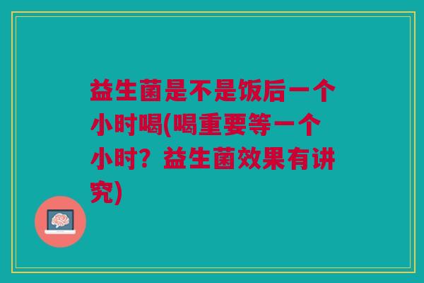 益生菌是不是饭后一个小时喝(喝重要等一个小时?益生菌效果有讲究)