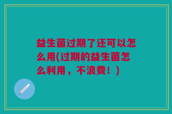 益生菌过期了还可以怎么用(过期的益生菌怎么利用,不浪费!) 益生菌过期了还可以怎么用(过期的益生菌怎么利用,不浪费!)