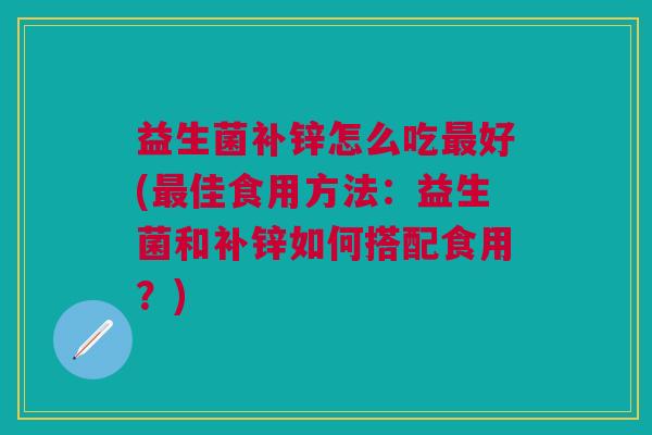 益生菌补锌怎么吃最好(最佳食用方法:益生菌和补锌如何搭配食用?)