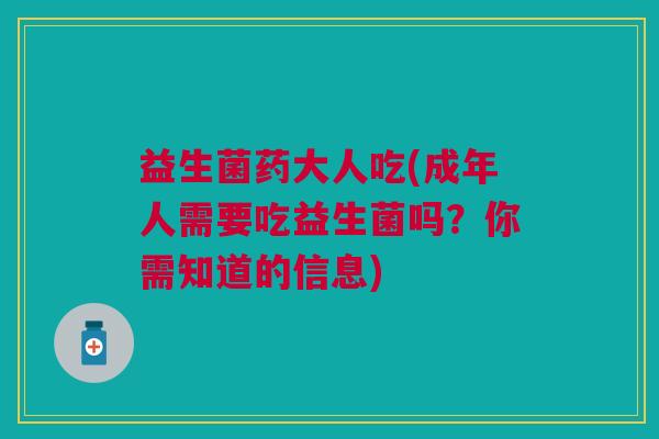 益生菌药大人吃(成年人需要吃益生菌吗?你需知道的信息)