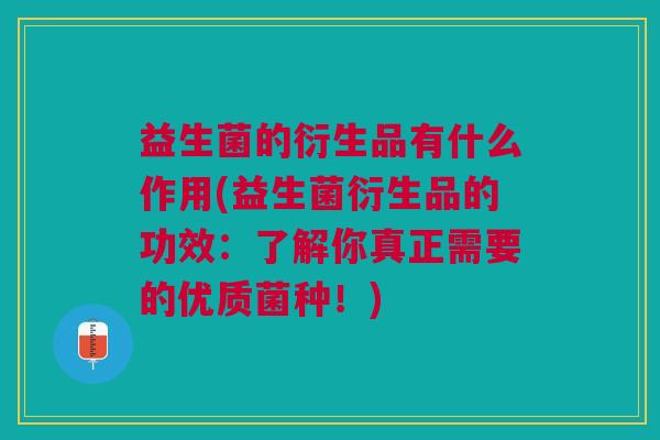 益生菌的衍生品有什么作用(益生菌衍生品的功效:了解你真正需要的优质菌种!)