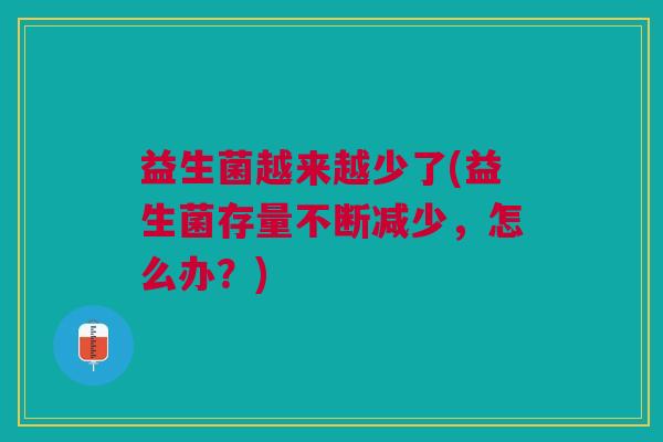 益生菌越来越少了(益生菌存量不断减少,怎么办?) 益生菌越来越少了(益生菌存量不断减少,怎么办?)
