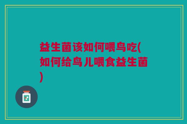 益生菌该如何喂鸟吃(如何给鸟儿喂食益生菌) 益生菌该如何喂鸟吃(如何给鸟儿喂食益生菌)