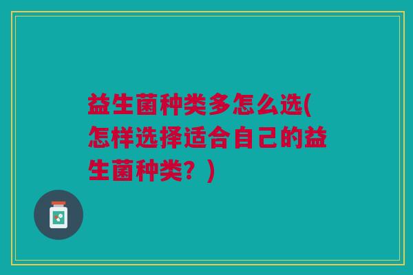 益生菌种类多怎么选(怎样选择适合自己的益生菌种类？)
