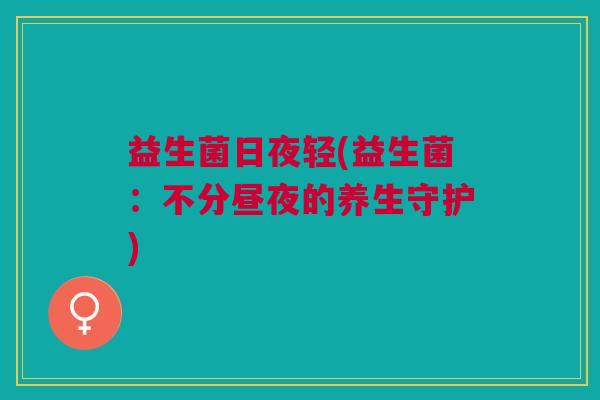 益生菌日夜轻(益生菌:不分昼夜的养生守护)