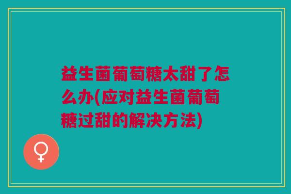 益生菌葡萄糖太甜了怎么办(应对益生菌葡萄糖过甜的解决方法)