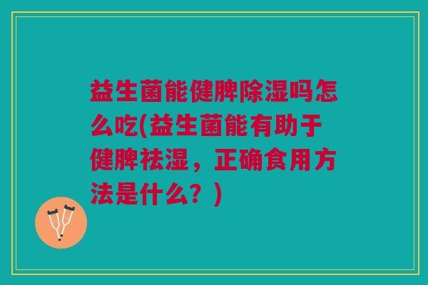 益生菌能健脾除湿吗怎么吃(益生菌能有助于健脾祛湿,正确食用方法是什么?)