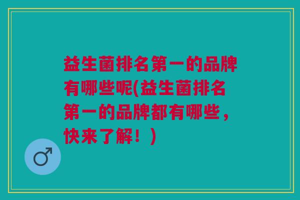 益生菌排名第一的品牌有哪些呢(益生菌排名第一的品牌都有哪些,快来了解!) 益生菌排名第一的品牌有哪些呢(益生菌排名第一的品牌都有哪些,快来了解!)