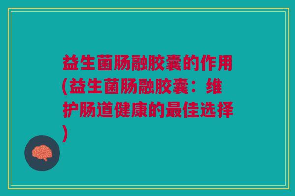 益生菌肠融胶囊的作用(益生菌肠融胶囊:维护肠道健康的最佳选择)
