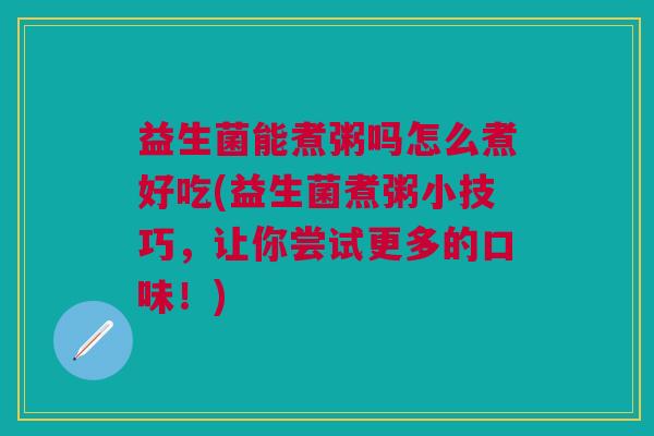 益生菌能煮粥吗怎么煮好吃(益生菌煮粥小技巧,让你尝试更多的口味!)