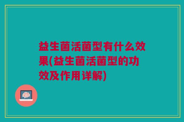 益生菌活菌型有什么效果(益生菌活菌型的功效及作用详解)
