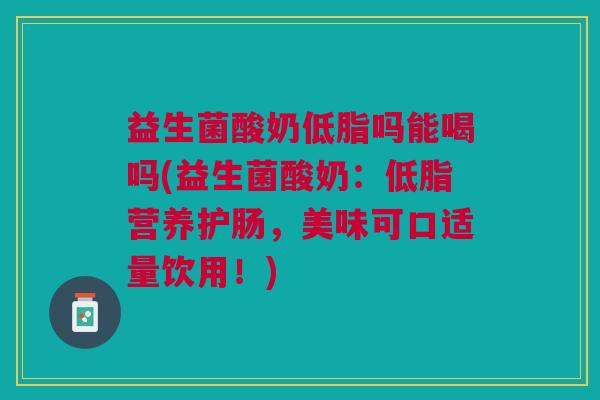 益生菌酸奶低脂吗能喝吗(益生菌酸奶:低脂营养护肠,美味可口适量饮用!) 益生菌酸奶低脂吗能喝吗(益生菌酸奶:低脂营养护肠,美味可口适量饮用!)
