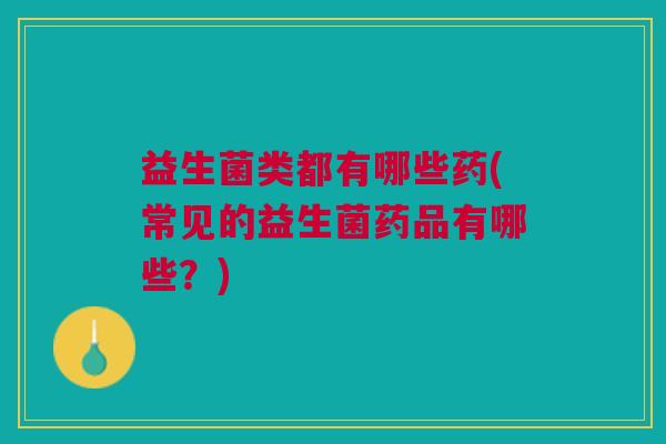 益生菌类都有哪些药(常见的益生菌药品有哪些?)