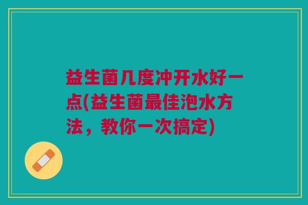 益生菌几度冲开水好一点(益生菌最佳泡水方法,教你一次搞定)
