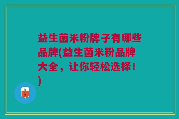 益生菌米粉牌子有哪些品牌(益生菌米粉品牌大全,让你轻松选择!)