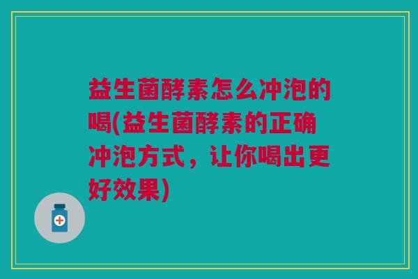 益生菌酵素怎么冲泡的喝(益生菌酵素的正确冲泡方式,让你喝出更好效果)