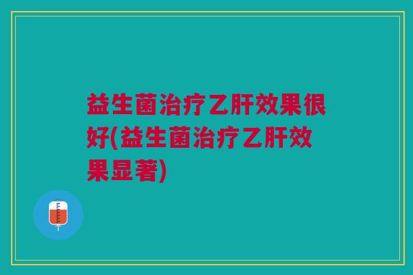 益生菌治疗乙肝效果很好(益生菌治疗乙肝效果显著)