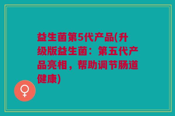 益生菌第5代产品(升级版益生菌:第五代产品亮相,帮助调节肠道健康) 益生菌第5代产品(升级版益生菌:第五代产品亮相,帮助调节肠道健康)