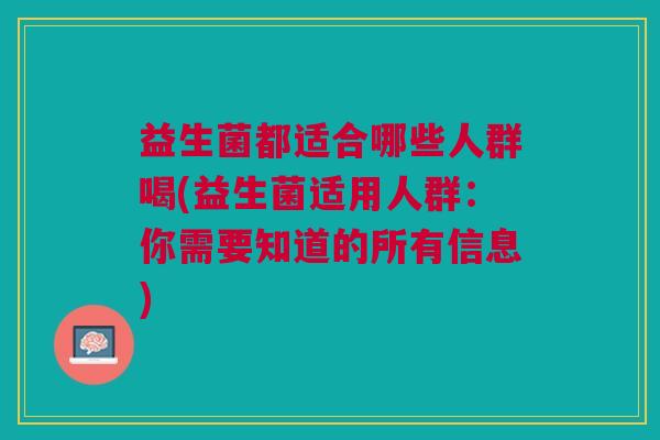 益生菌都适合哪些人群喝(益生菌适用人群:你需要知道的所有信息)