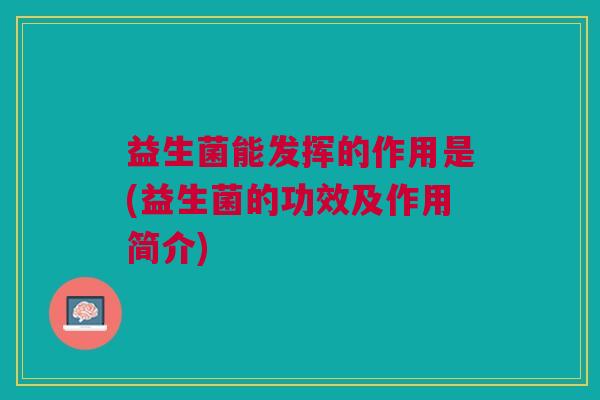益生菌能发挥的作用是(益生菌的功效及作用简介)