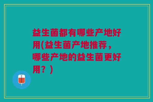 益生菌都有哪些产地好用(益生菌产地推荐,哪些产地的益生菌更好用?) 益生菌都有哪些产地好用(益生菌产地推荐,哪些产地的益生菌更好用?)