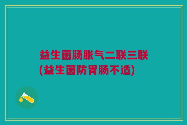 益生菌肠胀气二联三联(益生菌防胃肠不适)