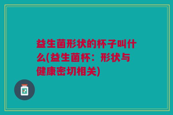 益生菌形状的杯子叫什么(益生菌杯:形状与健康密切相关) 益生菌形状的杯子叫什么(益生菌杯:形状与健康密切相关)