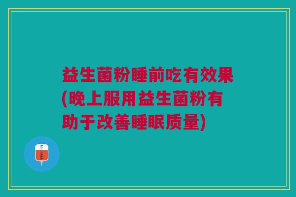 益生菌粉睡前吃有效果(晚上服用益生菌粉有助于改善质量) 益生菌粉睡前吃有效果(晚上服用益生菌粉有助于改善质量)