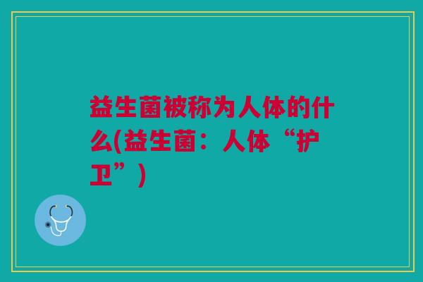 益生菌被称为人体的什么(益生菌：人体“护卫”)