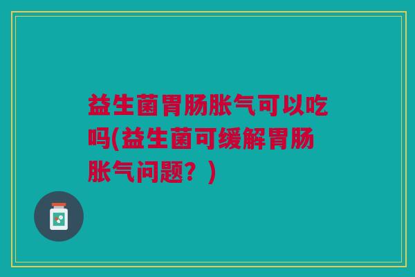 益生菌胃肠胀气可以吃吗(益生菌可缓解胃肠胀气问题?)