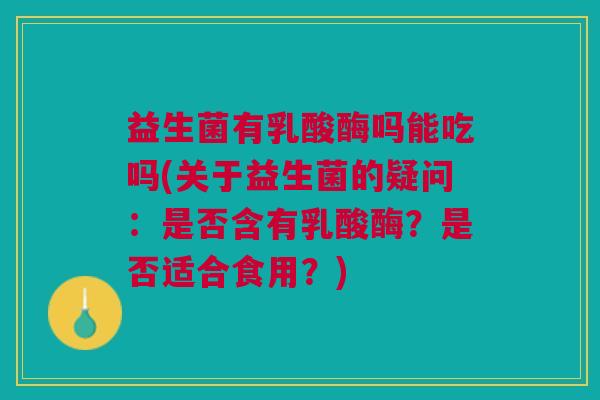 益生菌有乳酸酶吗能吃吗(关于益生菌的疑问:是否含有乳酸酶?是否适合食用?) 益生菌有乳酸酶吗能吃吗(关于益生菌的疑问:是否含有乳酸酶?是否适合食用?)