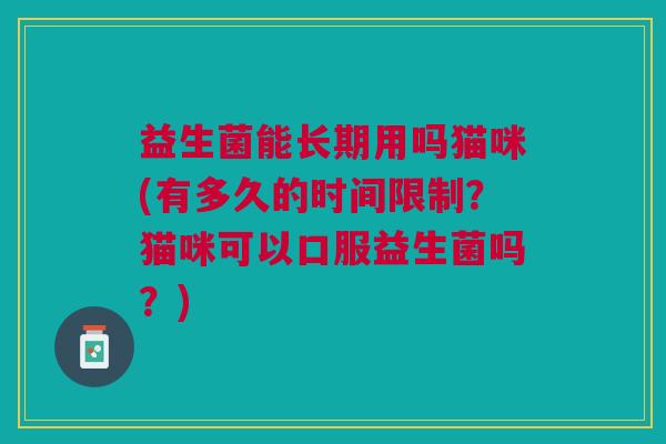 益生菌能长期用吗猫咪(有多久的时间限制?猫咪可以口服益生菌吗?) 益生菌能长期用吗猫咪(有多久的时间限制?猫咪可以口服益生菌吗?)