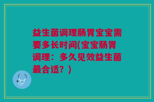 益生菌调理肠胃宝宝需要多长时间(宝宝肠胃调理:多久见效益生菌合适?) 益生菌调理肠胃宝宝需要多长时间(宝宝肠胃调理:多久见效益生菌合适?)