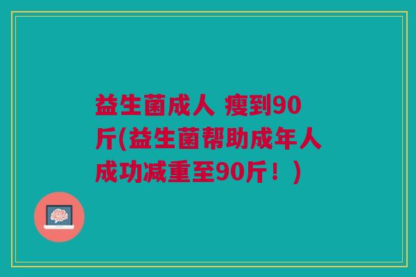 益生菌成人 瘦到90斤(益生菌帮助成年人成功减重至90斤!) 益生菌成人 瘦到90斤(益生菌帮助成年人成功减重至90斤!)