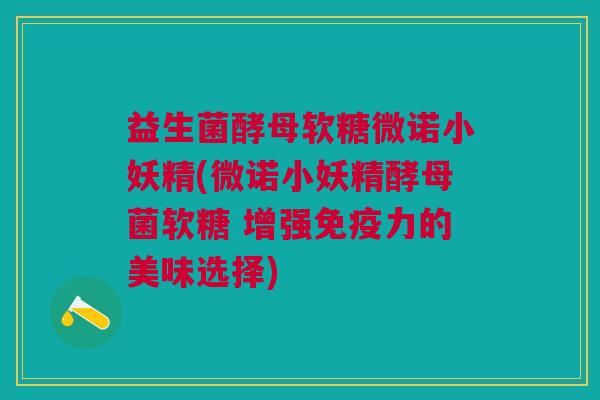 益生菌酵母软糖微诺小妖精(微诺小妖精酵母菌软糖 增强免疫力的美味选择)