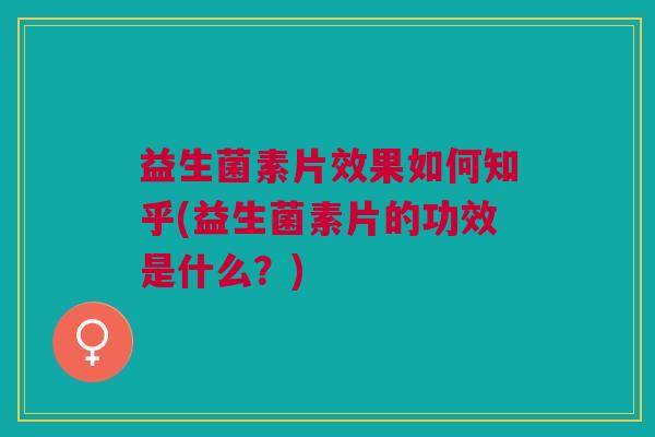 益生菌素片效果如何知乎(益生菌素片的功效是什么?)