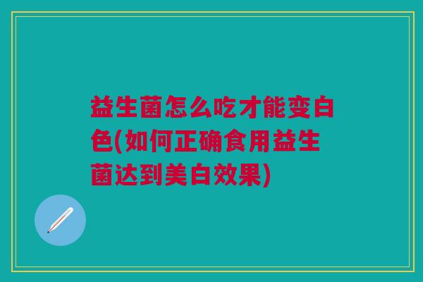 益生菌怎么吃才能变白色(如何正确食用益生菌达到美白效果)