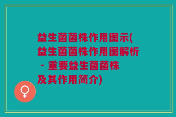 益生菌菌株作用图示(益生菌菌株作用图解析 - 重要益生菌菌株及其作用简介) 益生菌菌株作用图示(益生菌菌株作用图解析 - 重要益生菌菌株及其作用简介)